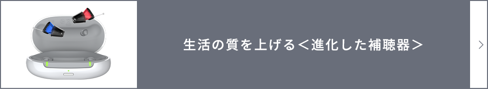 生活の質を上げる＜進化した補聴器＞